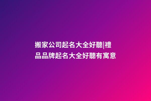 搬家公司起名大全好聽|禮品品牌起名大全好聽有寓意-第1張-公司起名-玄機派